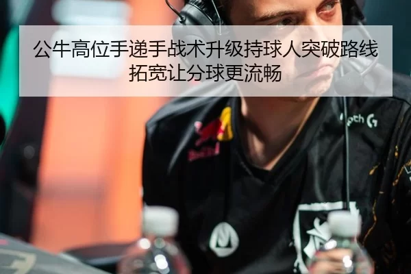 公牛高位手递手战术升级持球人突破路线拓宽让分球更流畅
