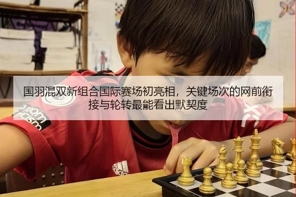 国羽混双新组合国际赛场初亮相，关键场次的网前衔接与轮转最能看出默契度
